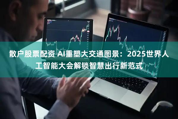 散户股票配资 AI重塑大交通图景：2025世界人工智能大会解锁智慧出行新范式