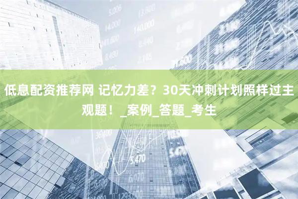 低息配资推荐网 记忆力差？30天冲刺计划照样过主观题！_案例_答题_考生