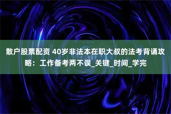 散户股票配资 40岁非法本在职大叔的法考背诵攻略：工作备考两不误_关键_时间_学完