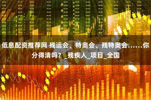 低息配资推荐网 残运会、特奥会、残特奥会……你分得清吗？_残疾人_项目_全国