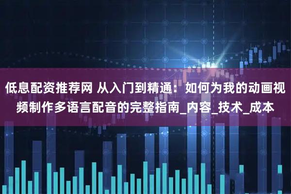 低息配资推荐网 从入门到精通：如何为我的动画视频制作多语言配音的完整指南_内容_技术_成本