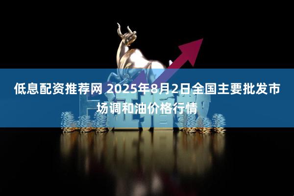 低息配资推荐网 2025年8月2日全国主要批发市场调和油价格行情