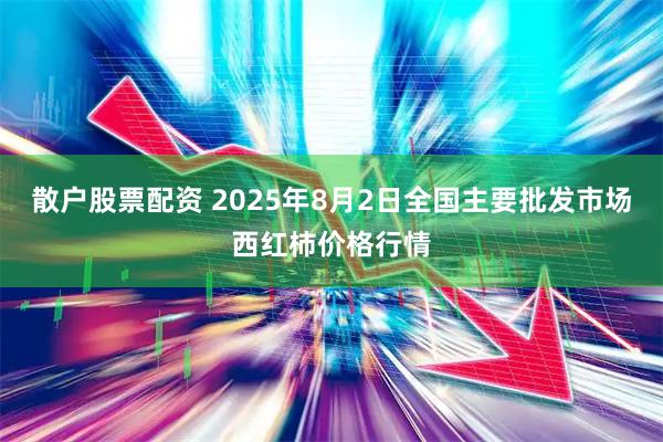 散户股票配资 2025年8月2日全国主要批发市场西红柿价格行情