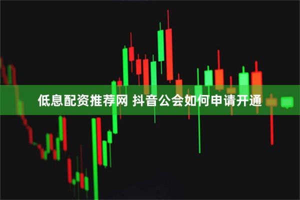 低息配资推荐网 抖音公会如何申请开通