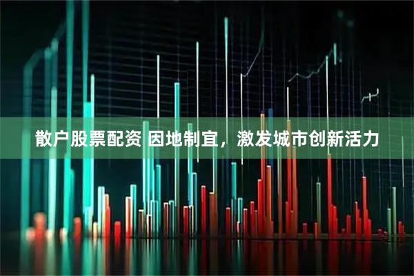 散户股票配资 因地制宜，激发城市创新活力