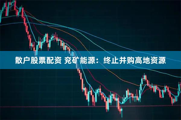 散户股票配资 兖矿能源：终止并购高地资源