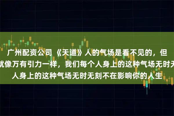 广州配资公司 《天道》人的气场是看不见的，但这种力量是巨大的，就像万有引力一样，我们每个人身上的这种气场无时无刻不在影响你的人生