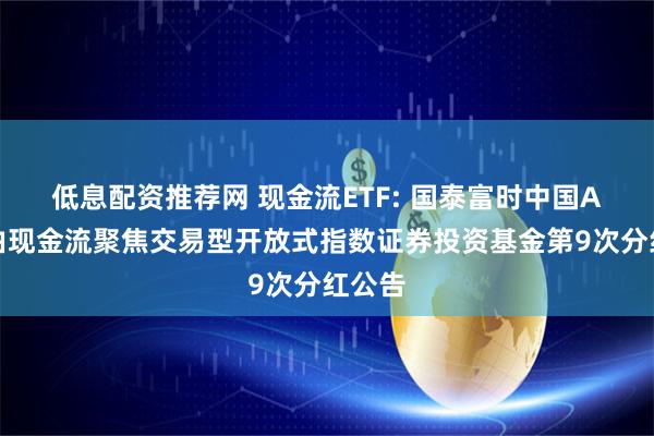 低息配资推荐网 现金流ETF: 国泰富时中国A股自由现金流聚焦交易型开放式指数证券投资基金第9次分红公告