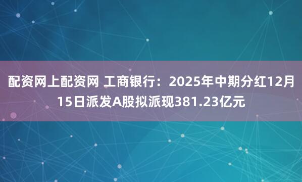 配资网上配资网 工商银行：2025年中期分红12月15日派发A股拟派现381.23亿元