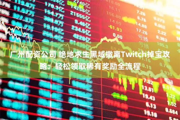 广州配资公司 绝地求生黑域撤离Twitch掉宝攻略：轻松领取稀有奖励全流程