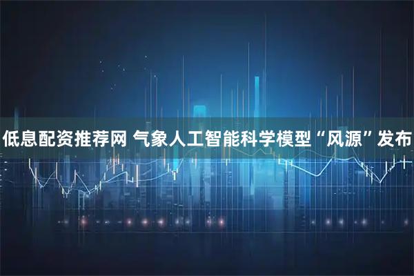 低息配资推荐网 气象人工智能科学模型“风源”发布