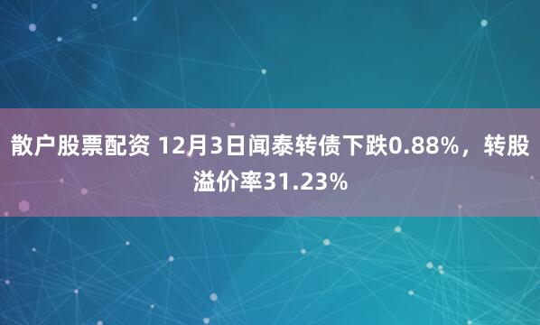 散户股票配资 12月3日闻泰转债下跌0.88%，转股溢价率31.23%