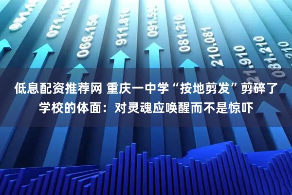 低息配资推荐网 重庆一中学“按地剪发”剪碎了学校的体面：对灵魂应唤醒而不是惊吓