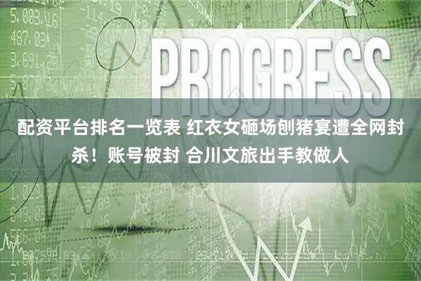 配资平台排名一览表 红衣女砸场刨猪宴遭全网封杀！账号被封 合川文旅出手教做人